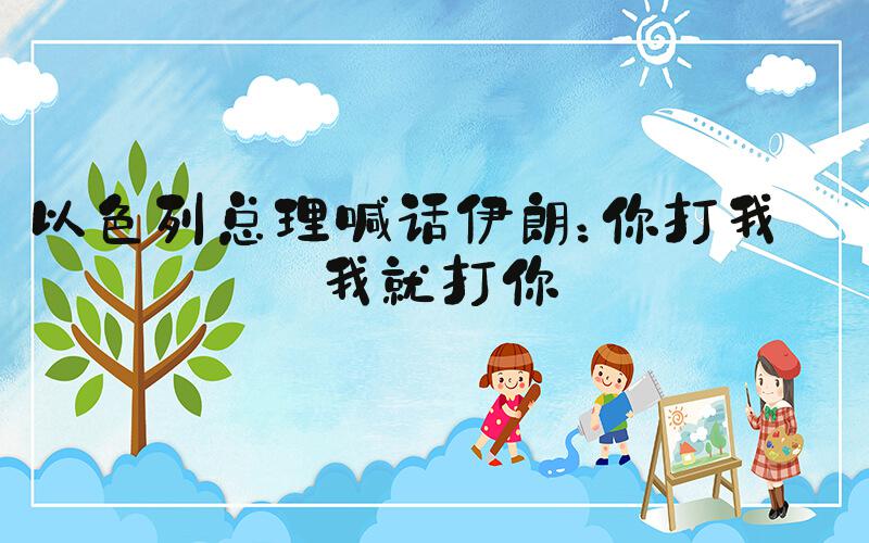 以色列总理喊话伊朗：你打我 我就打你